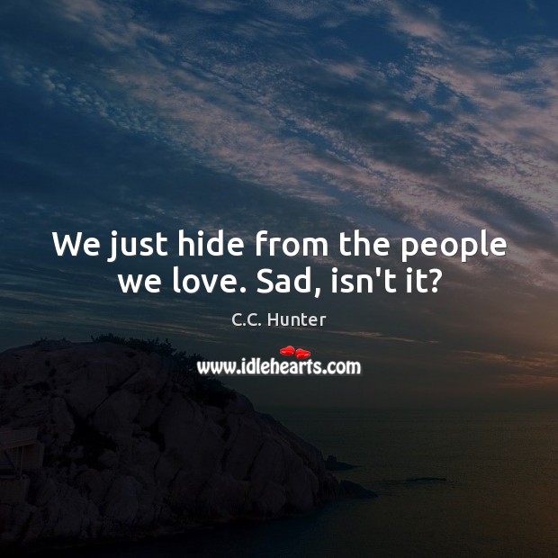 We just hide from the people we love. Sad, isn’t it? 