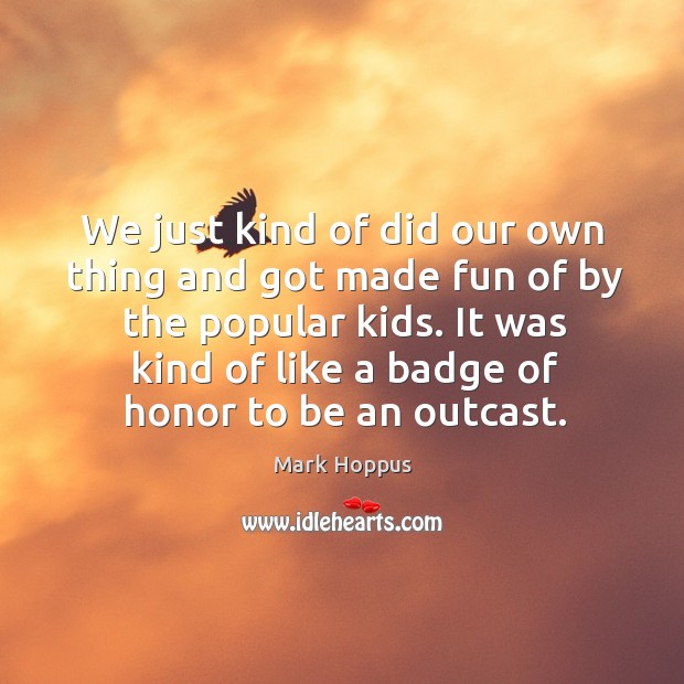 We just kind of did our own thing and got made fun of by the popular kids. Mark Hoppus Picture Quote