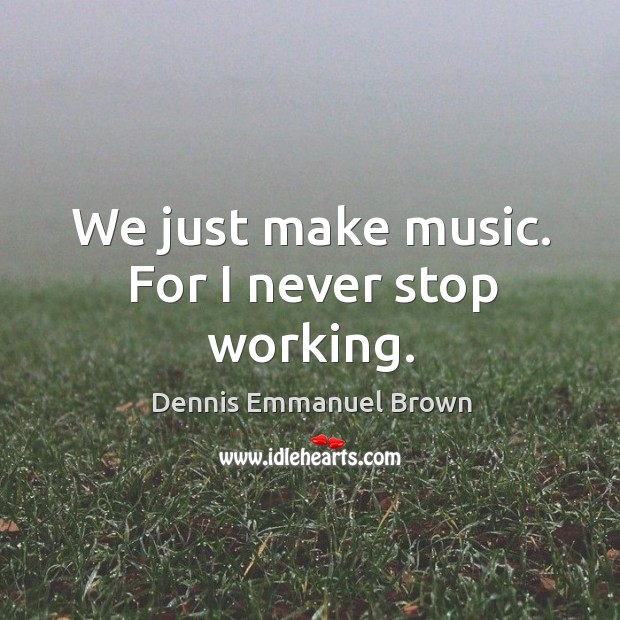 We just make music. For I never stop working. Dennis Emmanuel Brown Picture Quote