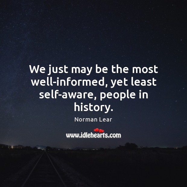 We just may be the most well-informed, yet least self-aware, people in history. Image