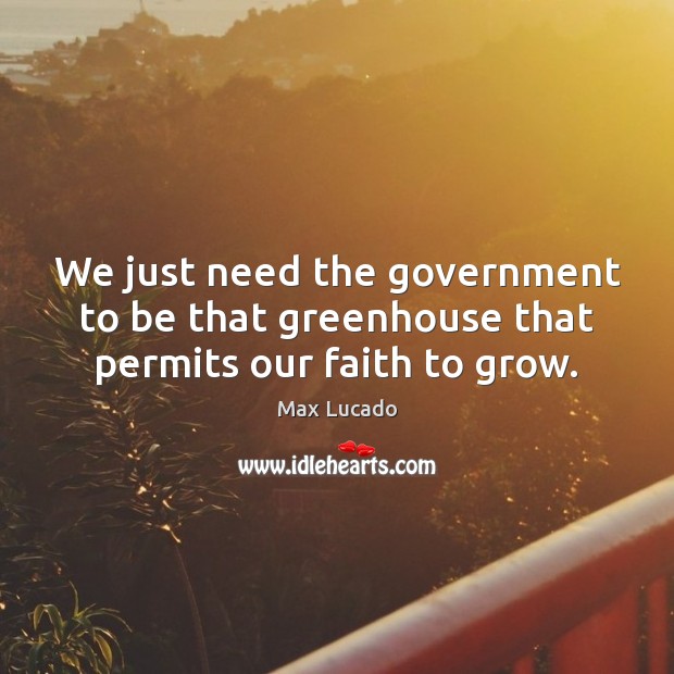 We just need the government to be that greenhouse that permits our faith to grow. Max Lucado Picture Quote
