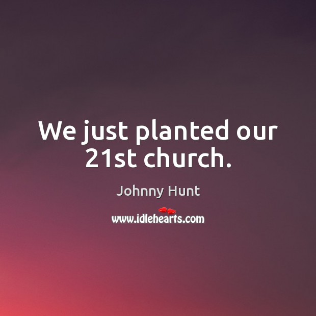 We just planted our 21st church. Johnny Hunt Picture Quote