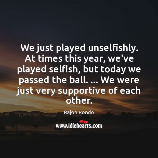 We just played unselfishly. At times this year, we’ve played selfish, but Image