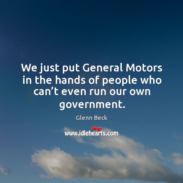 We just put general motors in the hands of people who can’t even run our own government. Glenn Beck Picture Quote