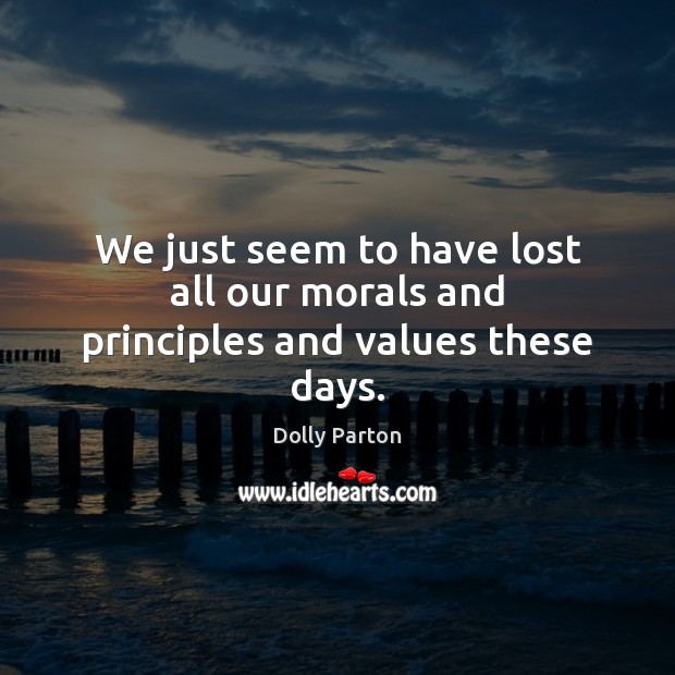We just seem to have lost all our morals and principles and values these days. Dolly Parton Picture Quote