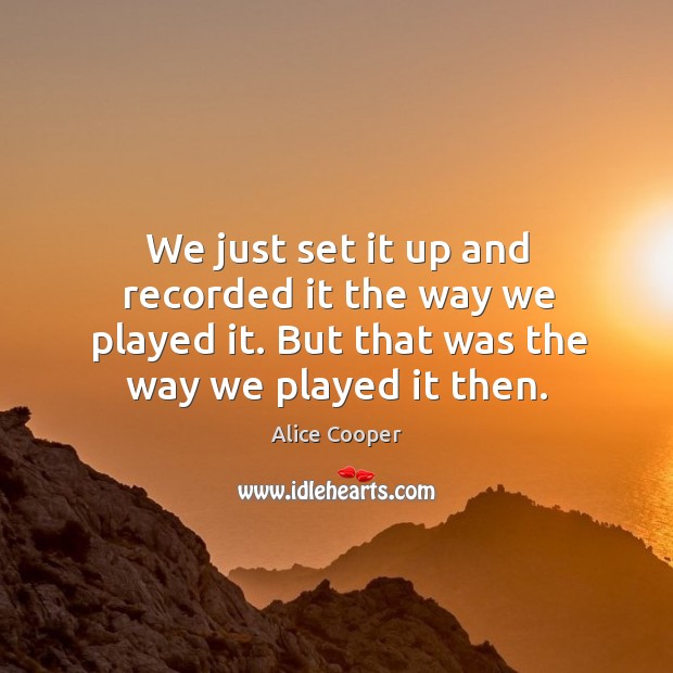 We just set it up and recorded it the way we played it. But that was the way we played it then. Alice Cooper Picture Quote