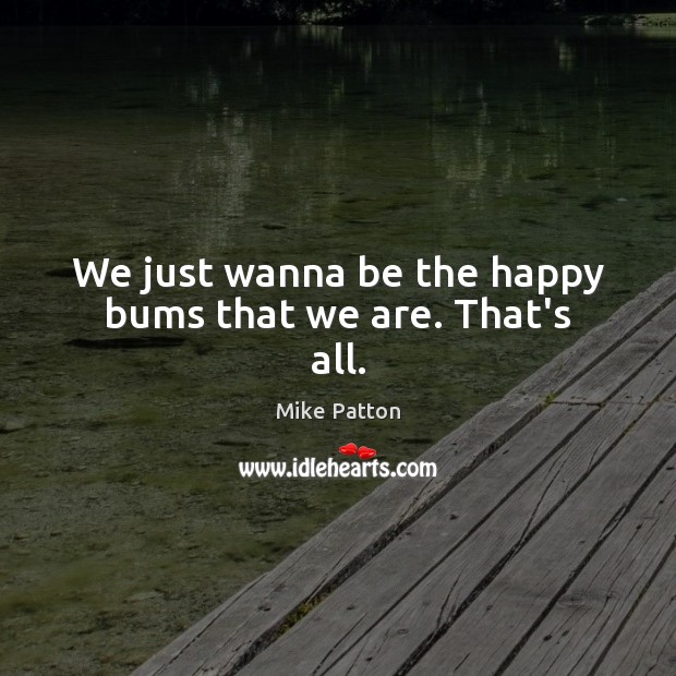 We just wanna be the happy bums that we are. That’s all. Mike Patton Picture Quote