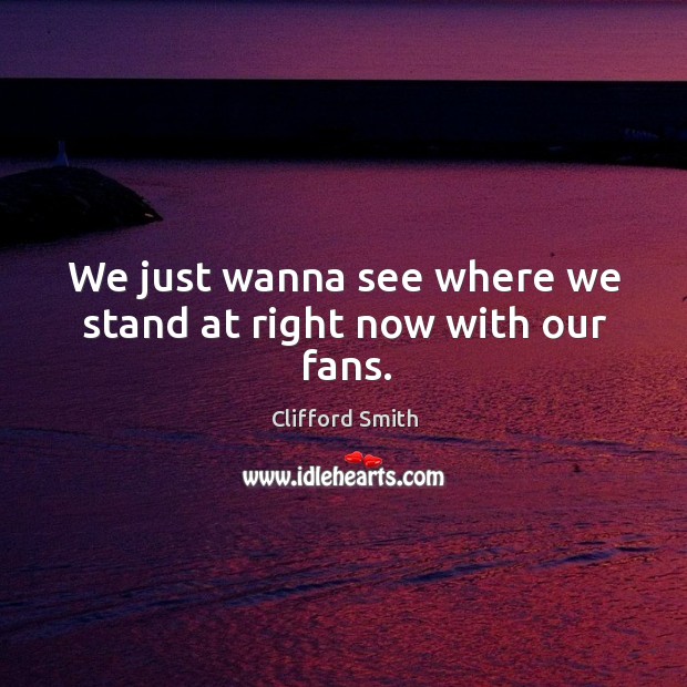 We just wanna see where we stand at right now with our fans. Clifford Smith Picture Quote