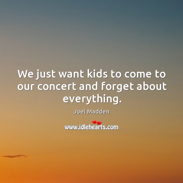 We just want kids to come to our concert and forget about everything. Image
