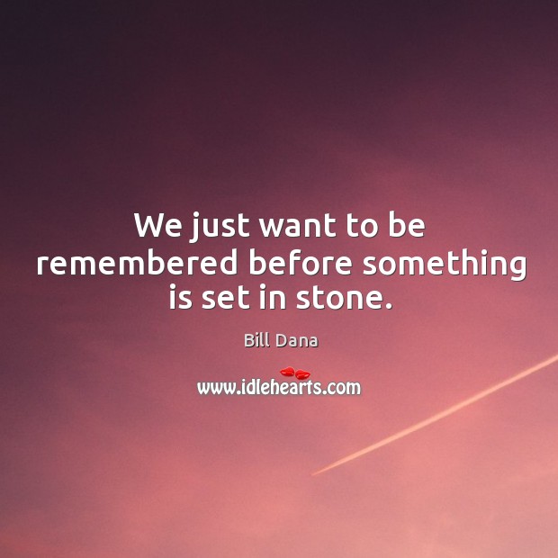 We just want to be remembered before something is set in stone. Bill Dana Picture Quote