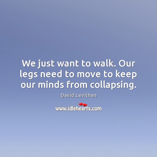 We just want to walk. Our legs need to move to keep our minds from collapsing. David Levithan Picture Quote