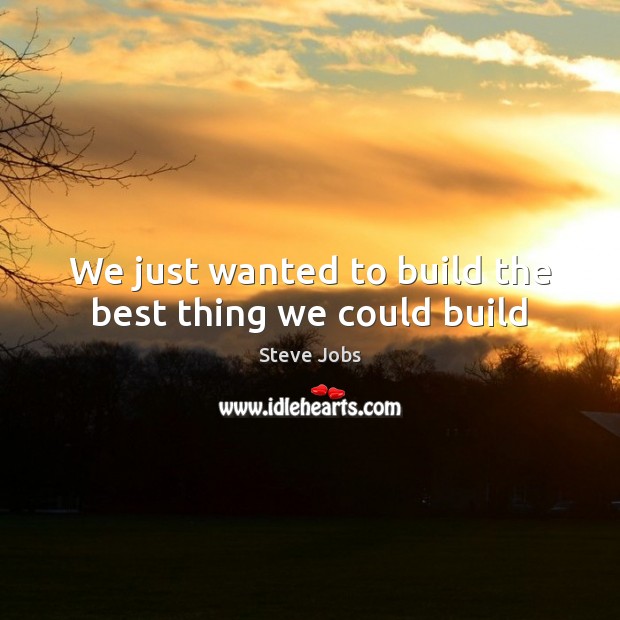 We just wanted to build the best thing we could build Steve Jobs Picture Quote