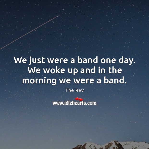 We just were a band one day. We woke up and in the morning we were a band. The Rev Picture Quote