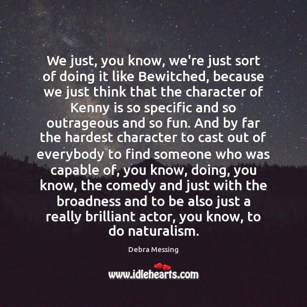 We just, you know, we’re just sort of doing it like Bewitched, Debra Messing Picture Quote