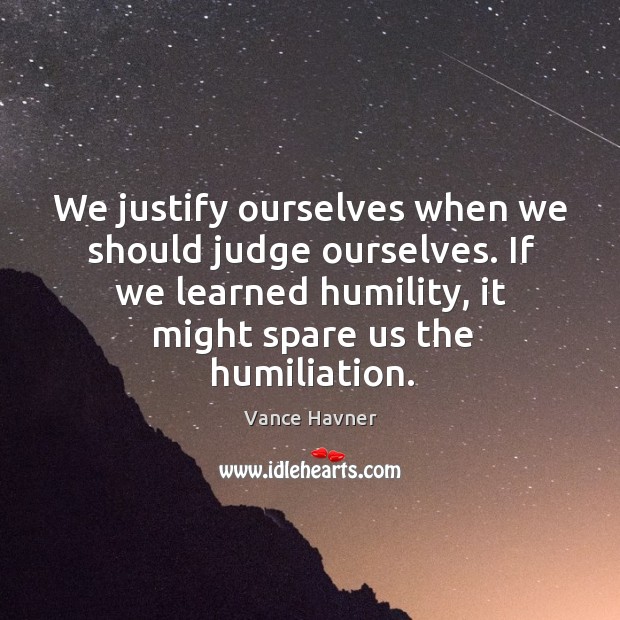 We justify ourselves when we should judge ourselves. If we learned humility, Humility Quotes Image