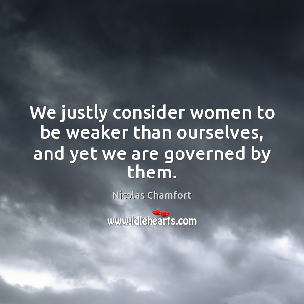 We justly consider women to be weaker than ourselves, and yet we are governed by them. Nicolas Chamfort Picture Quote