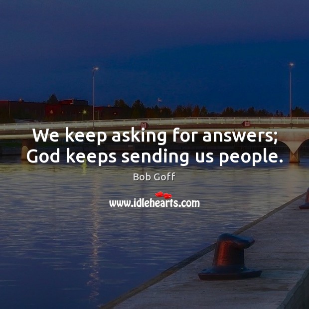 We keep asking for answers; God keeps sending us people. Image
