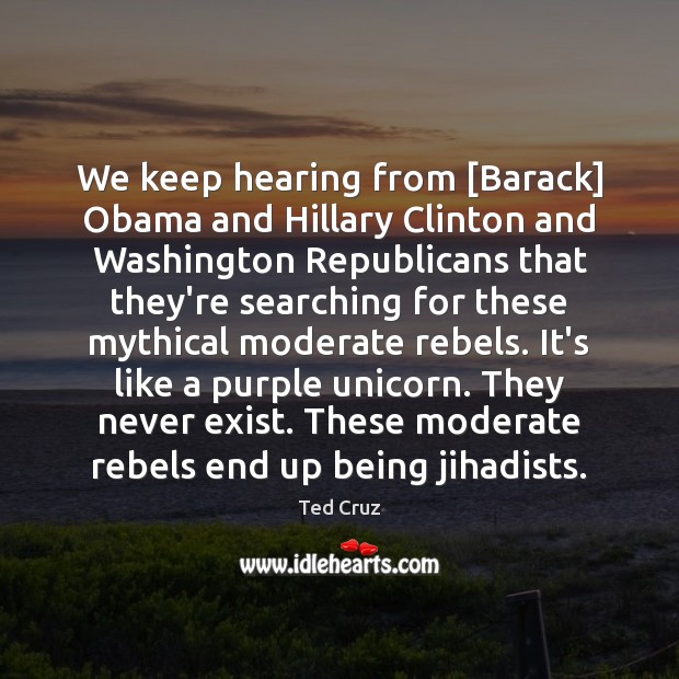 We keep hearing from [Barack] Obama and Hillary Clinton and Washington Republicans Ted Cruz Picture Quote