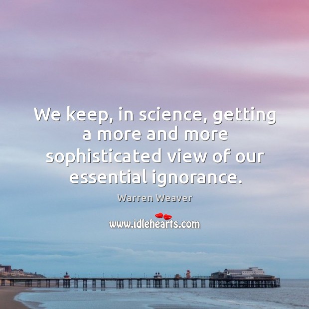 We keep, in science, getting a more and more sophisticated view of our essential ignorance. Warren Weaver Picture Quote