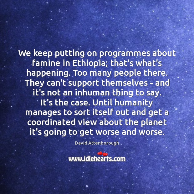 We keep putting on programmes about famine in Ethiopia; that’s what’s happening. David Attenborough Picture Quote