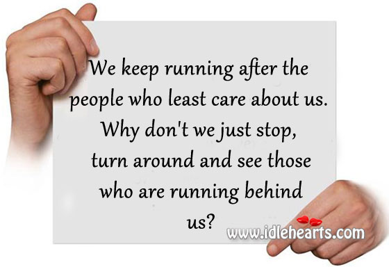 Stop, turn around and see those who are running behind you. 
