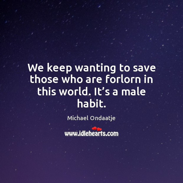We keep wanting to save those who are forlorn in this world. It’s a male habit. Michael Ondaatje Picture Quote