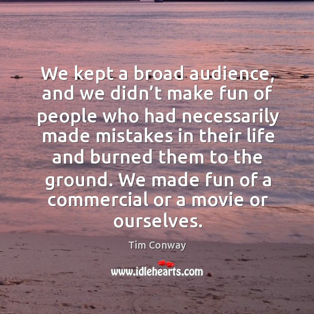 We kept a broad audience, and we didn’t make fun of people who had necessarily made mistakes Image