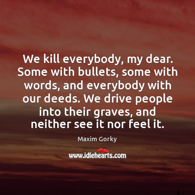 We kill everybody, my dear. Some with bullets, some with words, and Maxim Gorky Picture Quote