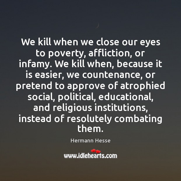 We kill when we close our eyes to poverty, affliction, or infamy. Hermann Hesse Picture Quote