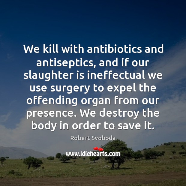 We kill with antibiotics and antiseptics, and if our slaughter is ineffectual Robert Svoboda Picture Quote