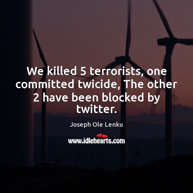 We killed 5 terrorists, one committed twicide, The other 2 have been blocked by twitter. Joseph Ole Lenku Picture Quote