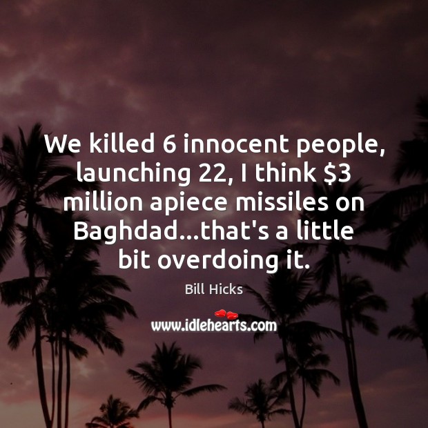 We killed 6 innocent people, launching 22, I think $3 million apiece missiles on Baghdad… Bill Hicks Picture Quote