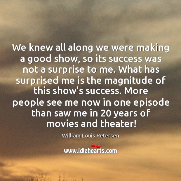 We knew all along we were making a good show, so its success was not a surprise to me. William Louis Petersen Picture Quote