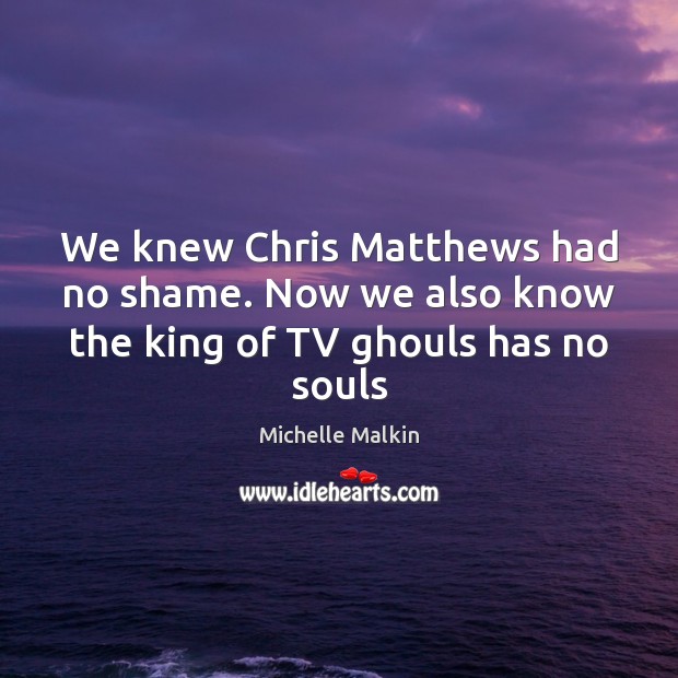 We knew Chris Matthews had no shame. Now we also know the king of TV ghouls has no souls Michelle Malkin Picture Quote