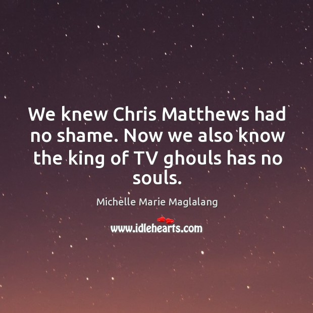 We knew chris matthews had no shame. Now we also know the king of tv ghouls has no souls. Michelle Marie Maglalang Picture Quote