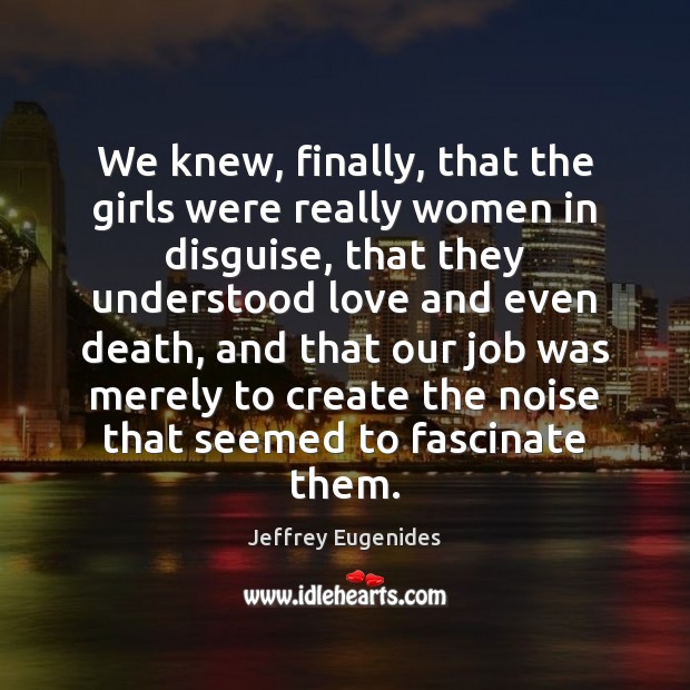 We knew, finally, that the girls were really women in disguise, that Jeffrey Eugenides Picture Quote