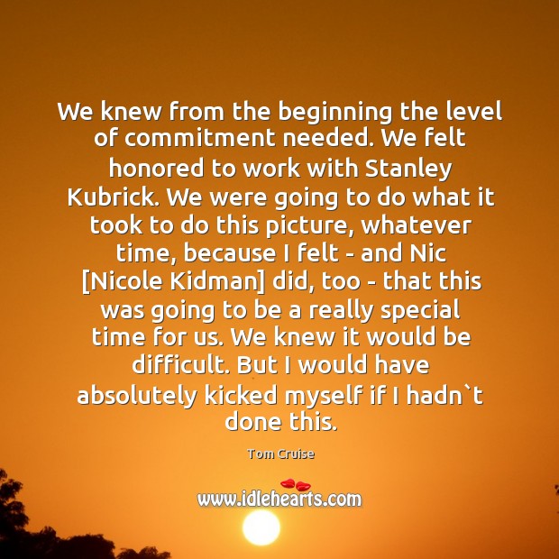 We knew from the beginning the level of commitment needed. We felt Tom Cruise Picture Quote