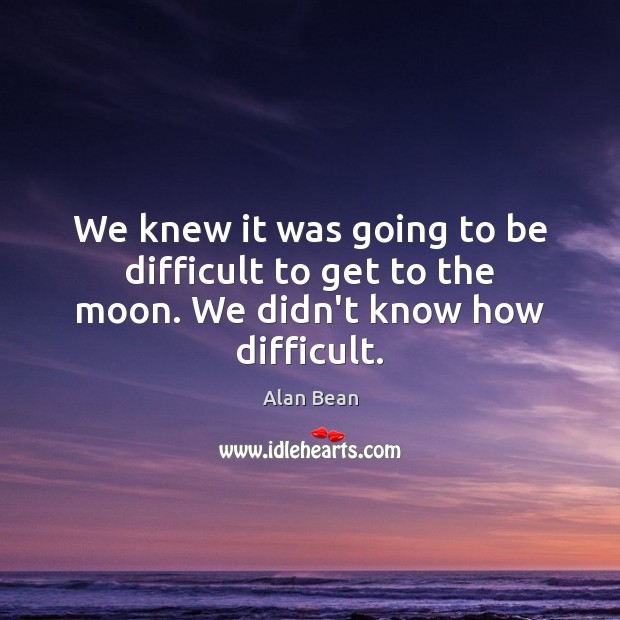 We knew it was going to be difficult to get to the moon. We didn’t know how difficult. Alan Bean Picture Quote