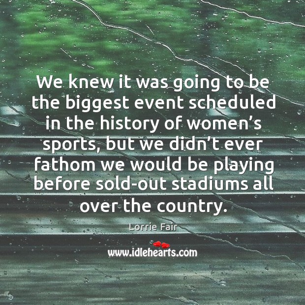 We knew it was going to be the biggest event scheduled in the history of women’s sports Lorrie Fair Picture Quote