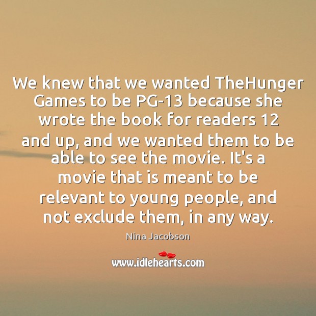 We knew that we wanted TheHunger Games to be PG-13 because she Nina Jacobson Picture Quote