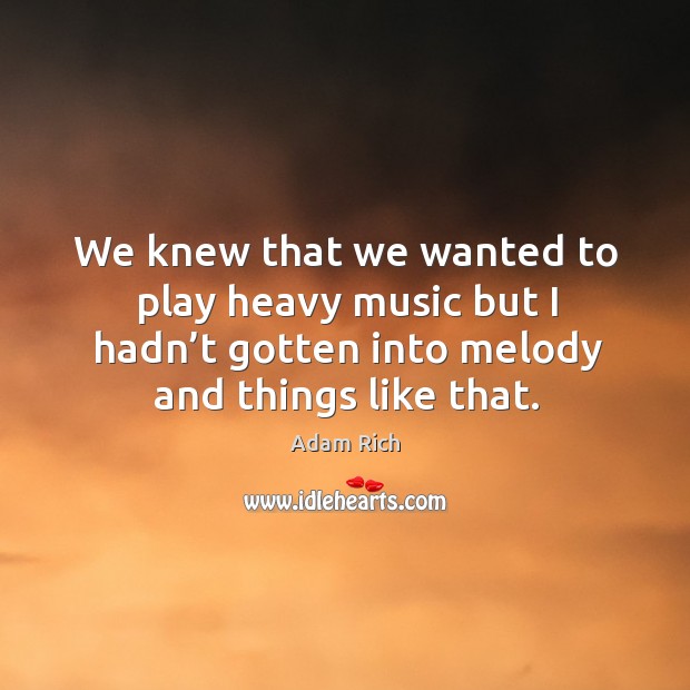 We knew that we wanted to play heavy music but I hadn’t gotten into melody and things like that. Adam Rich Picture Quote