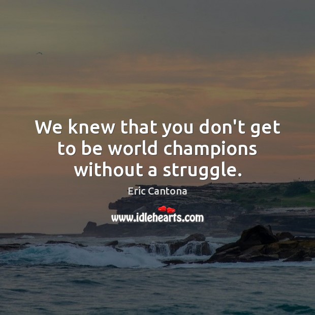 We knew that you don’t get to be world champions without a struggle. Eric Cantona Picture Quote