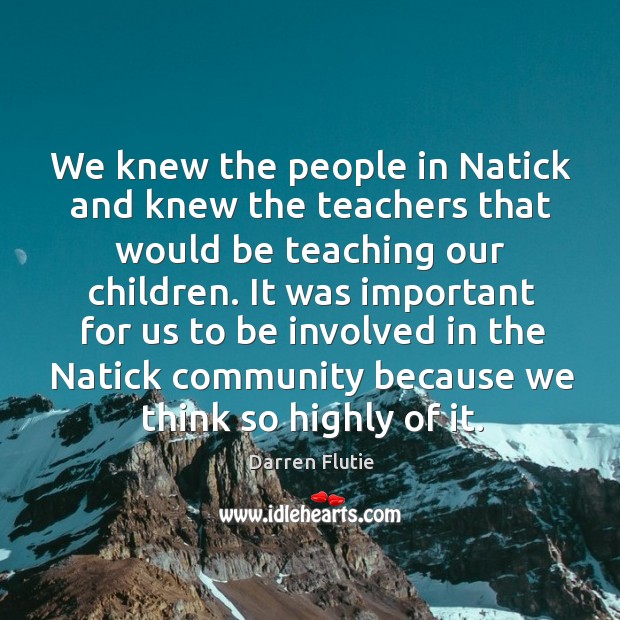 We knew the people in natick and knew the teachers that would be teaching our children. 