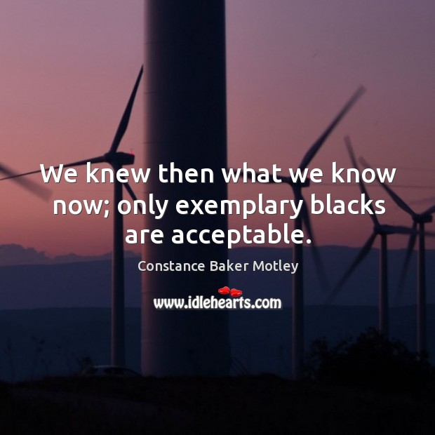 We knew then what we know now; only exemplary blacks are acceptable. Constance Baker Motley Picture Quote
