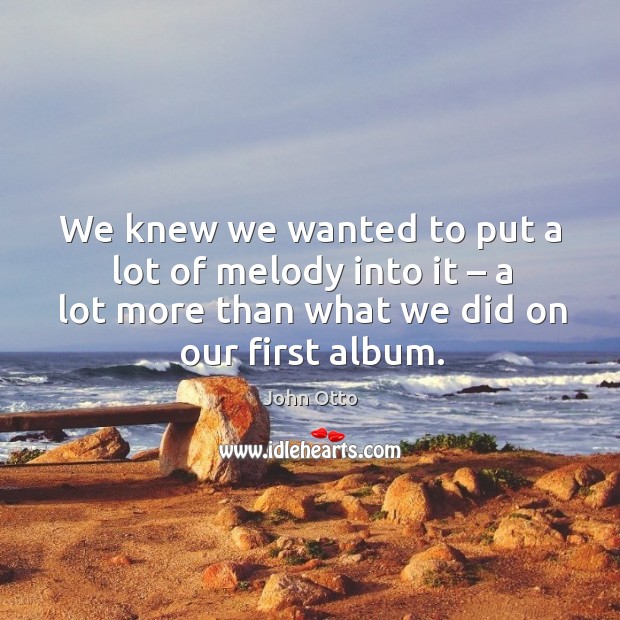 We knew we wanted to put a lot of melody into it – a lot more than what we did on our first album. John Otto Picture Quote
