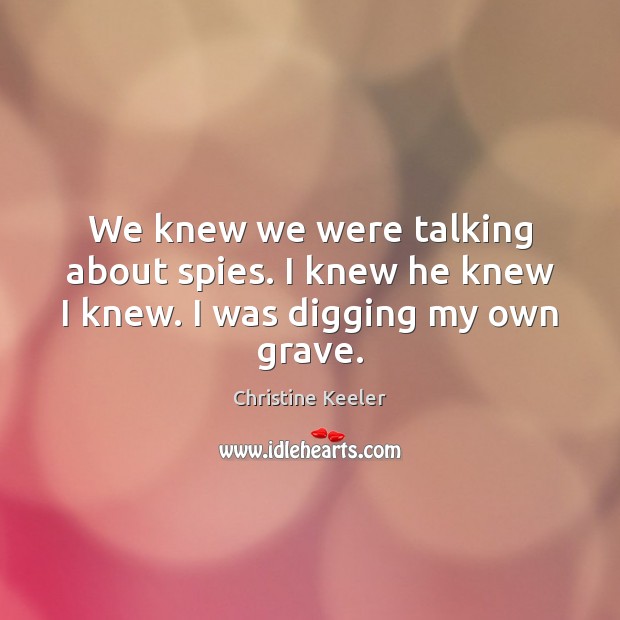 We knew we were talking about spies. I knew he knew I knew. I was digging my own grave. Christine Keeler Picture Quote