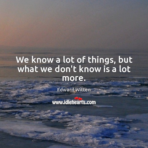 We know a lot of things, but what we don’t know is a lot more. Edward Witten Picture Quote
