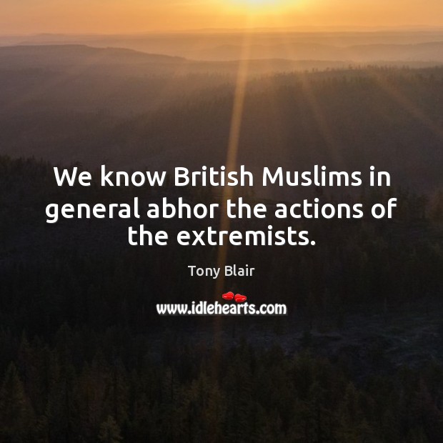 We know British Muslims in general abhor the actions of the extremists. Tony Blair Picture Quote