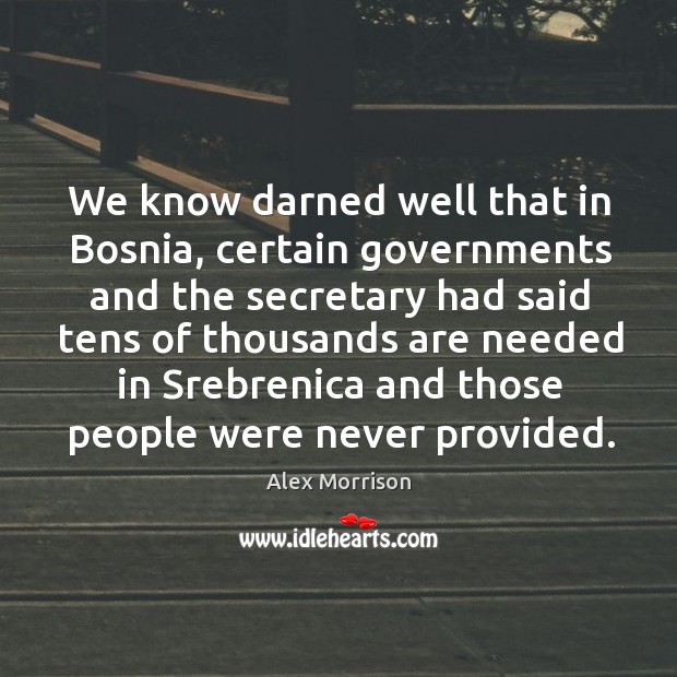 We know darned well that in bosnia, certain governments and the secretary had said tens of thousands Alex Morrison Picture Quote