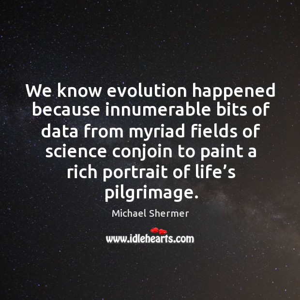 We know evolution happened because innumerable bits of data from myriad fields of science conjoin Michael Shermer Picture Quote